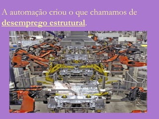 A automação criou o que chamamos de desemprego estrutural.