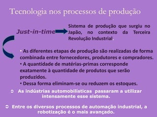 Tecnologia nos processos de produçãoSistema de produção que surgiu no Japão, no contexto da Terceira Revolução Industrial.Just-in-timeAs diferentes etapas de produção são realizadas de forma combinada entre fornecedores, produtores e compradores. 