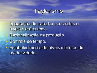 Taylorismo

• Separação do trabalho por tarefas e
  níveis hierárquicos.
• Racionalização da produção.
• Controle do tempo.
• Estabelecimento de níveis mínimos de
  produtividade.
 