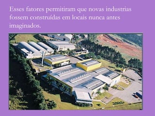 Esses fatores permitiram que novas industrias
fossem construídas em locais nunca antes
imaginados.
 