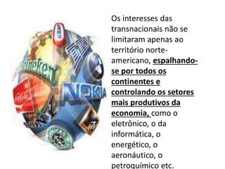 Os interesses das
transnacionais não se
limitaram apenas ao
território norte-
americano, espalhando-
se por todos os
continentes e
controlando os setores
mais produtivos da
economia, como o
eletrônico, o da
informática, o
energético, o
aeronáutico, o
petroquímico etc.
 