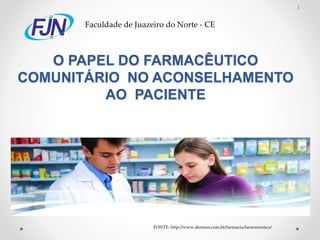 1
Faculdade de Juazeiro do Norte - CE
O PAPEL DO FARMACÊUTICO
COMUNITÁRIO NO ACONSELHAMENTO
AO PACIENTE
FONTE: http://www.dermus.com.br/farmacia/farmaceutico/
 