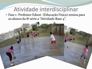 Atividade interdisciplinarFase 1- Professor Edson  (Educação Física) ensina para os alunos da 8ª série a “Atividade Base 4”.