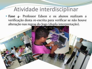 Atividade interdisciplinarFase 4- Professor Edson e os alunos realizam a verificação desta re-escrita para verificar se não houve alteração nas regras do Jogo (dupla interpretação).
