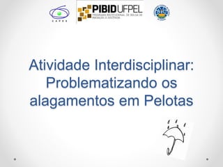 Atividade Interdisciplinar:
Problematizando os
alagamentos em Pelotas
 