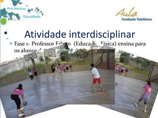 Atividade interdisciplinar
 Fase 1- Professor Edson (Educação Física) ensina para
os alunos da 8ª série a “Atividade Base 4”.
 
