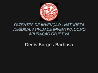 PATENTES DE INVENÇÃO - NATUREZA
JURÍDICA, ATIVIDADE INVENTIVA COMO
APURAÇÃO OBJETIVA

Denis Borges Barbosa

 