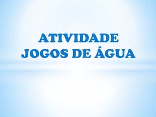 ATIVIDADE
JOGOS DE ÁGUA
 