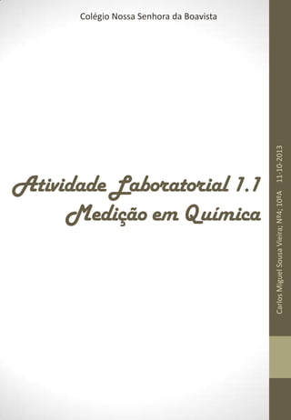 Atividade Laboratorial 1.1
Medição em Química

Carlos Miguel Sousa Vieira; Nº4; 10ºA 11-10-2013

Colégio Nossa Senhora da Boavista

 