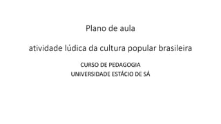 Plano de aula
atividade lúdica da cultura popular brasileira
CURSO DE PEDAGOGIA
UNIVERSIDADE ESTÁCIO DE SÁ
 