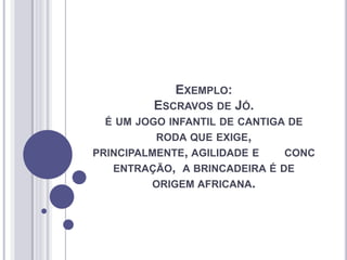 EXEMPLO:
ESCRAVOS DE JÓ.
É UM JOGO INFANTIL DE CANTIGA DE
RODA QUE EXIGE,
PRINCIPALMENTE, AGILIDADE E CONC
ENTRAÇÃO, A BRINCADEIRA É DE
ORIGEM AFRICANA.
 