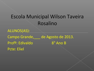 Escola Municipal Wilson Taveira
Rosalino
ALUNOS(AS):____________________________
Campo Grande,___ de Agosto de 2013.
Profº: Edivaldo
8° Ano B
Pcte: Eliel

 