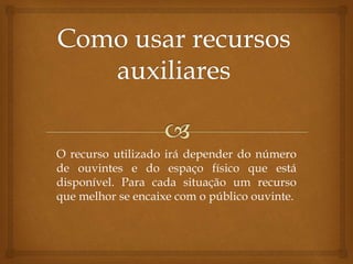 O recurso utilizado irá depender do número
de ouvintes e do espaço físico que está
disponível. Para cada situação um recurso
que melhor se encaixe com o público ouvinte.
 