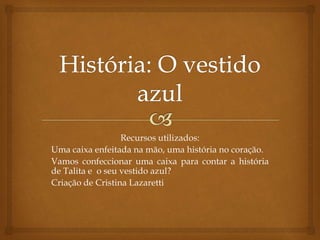 Recursos utilizados:
Uma caixa enfeitada na mão, uma história no coração.
Vamos confeccionar uma caixa para contar a história
de Talita e o seu vestido azul?
Criação de Cristina Lazaretti
 