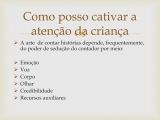 
 A arte de contar histórias depende, frequentemente,
do poder de sedução do contador por meio:
 Emoção
 Voz
 Corpo
 Olhar
 Credibilidade
 Recursos auxiliares
Como posso cativar a
atenção da criança
 