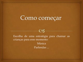 Escolha de uma estratégia para chamar as
crianças para esse momento:
Música
Parlendas ...
 