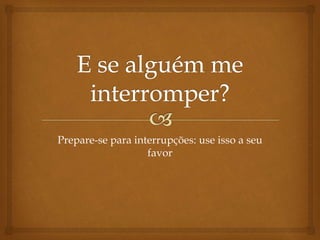 Prepare-se para interrupções: use isso a seu
favor
 