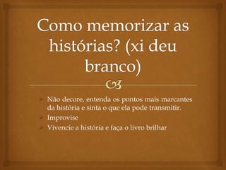  Não decore, entenda os pontos mais marcantes
da história e sinta o que ela pode transmitir.
 Improvise
 Vivencie a história e faça o livro brilhar
 