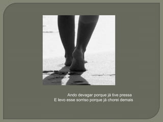                                      Ando devagar porque já tive pressa                          E levo esse sorriso porque já chorei demais  