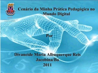 Cenário da Minha Prática Pedagógica no Mundo Digital Por Divaneide Maria Albuquerque Reis Jacobina/Ba 2011 