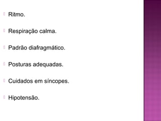  Ritmo.
 Respiração calma.
 Padrão diafragmático.
 Posturas adequadas.
 Cuidados em síncopes.
 Hipotensão.
 