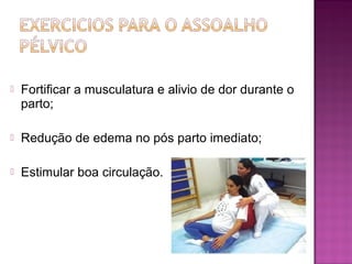  Fortificar a musculatura e alivio de dor durante o
parto;
 Redução de edema no pós parto imediato;
 Estimular boa circulação.
 