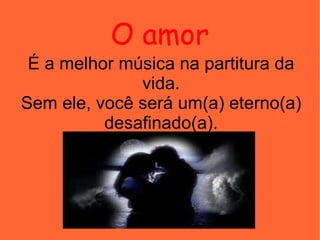 O amor É a melhor música na partitura da vida. Sem ele, você será um(a) eterno(a) desafinado(a). 
