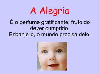A Alegria É o perfume gratificante, fruto do dever cumprido. Esbanje-o, o mundo precisa dele. 