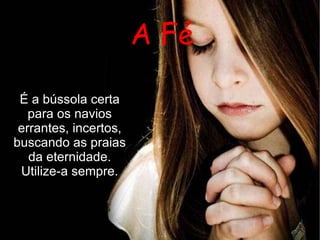 A Fé É a bússola certa para os navios errantes, incertos, buscando as praias da eternidade. Utilize-a sempre. 