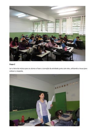 Etapa 2
Ler a letra da música para os alunos e fazer a correção da atividade junto com eles, utilizando a lousa para
colocar a resposta.

 