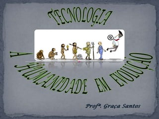 TECNOLOGIA A    HUMANIDADE    EM    EVOLUÇÃO Profª. Graça Santos 