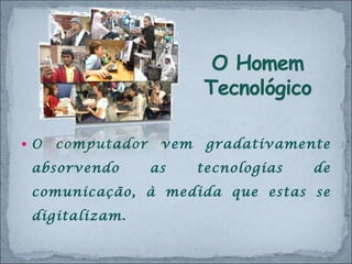 O computador vem gradativamente absorvendo as tecnologias de comunicação, à medida que estas se digitalizam.  
