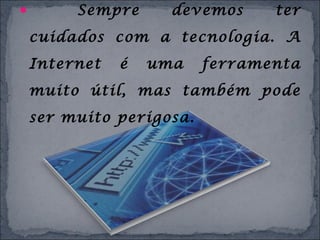 Sempre devemos ter
cuidados com a tecnologia. A
Internet é uma ferramenta
muito útil, mas também pode
ser muito perigosa.
 