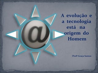 Profª Graça Santos
A evolução e
a tecnologia
está na
origem do
Homem
 