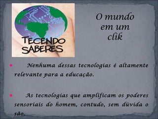  Nenhuma dessas tecnologias é altamente
relevante para a educação.
 As tecnologias que amplificam os poderes
sensoriais do homem, contudo, sem dúvida o
são.
 