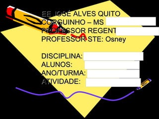 EE JOSÉ ALVES QUITO CORGUINHO – MS  PROFESSOR REGENTE: PROFESSOR STE: Osney DISCIPLINA:   ALUNOS: ANO/TURMA: ATIVIDADE: 