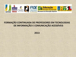 FORMAÇÃO CONTINUADA DE PROFESSORES EM TECNOLOGIAS 
DE INFORMAÇÃO E COMUNICAÇÃO ACESSÍVEIS 
2013 
 