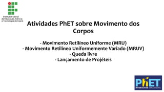 Atividades PhET sobre Movimento dos
Corpos
- Movimento Retilíneo Uniforme (MRU)
- Movimento Retilíneo Uniformemente Variado (MRUV)
- Queda livre
- Lançamento de Projéteis
 