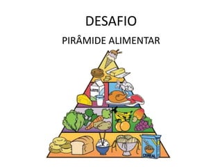 DESAFIO
PIRÂMIDE ALIMENTAR
 