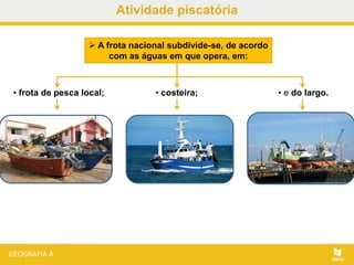 Atividade piscatória
 A frota nacional subdivide-se, de acordo
com as águas em que opera, em:
• frota de pesca local; • costeira; • e do largo.
 