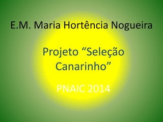 E.M. Maria Hortência Nogueira
Projeto “Seleção
Canarinho”
PNAIC 2014
 
