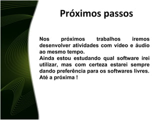 Observações No desenvolvimento desta atividade utilizei dois softwares: Audacity e Impress, ambos softwares livres.  Diante disto podemos chegar a conclusão que nos dias de hoje temos condições de desenvolvermos muitas das nossas atividades cotidianas somente com softwares livres.  Basta uma pequena mudança de hábito para que a revolução comece de verdade... 