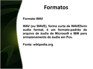FormatosFormato WAVWAV (ou WAVE), forma curta de WAVEform audio format, é um formato-padrão de arquivo de áudio da Microsoft e IBM para armazenamento de áudio em Pcs.Fonte: wikipedia.org