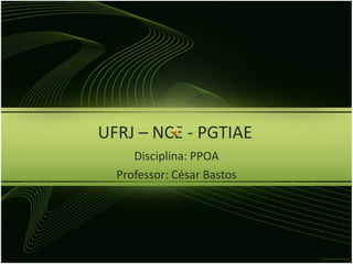 UFRJ – NCE - PGTIAE Disciplina: PPOA  Professor: César Bastos 