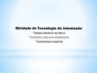 Atividade de Tecnologia da informação
* Maria Márcia de Melo
* Docente: rosana rodrigues
* Pedagogia parfor

 