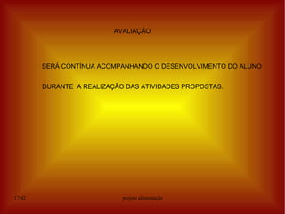 AVALIAÇÃO




        SERÁ CONTÍNUA ACOMPANHANDO O DESENVOLVIMENTO DO ALUNO


        DURANTE A REALIZAÇÃO DAS ATIVIDADES PROPOSTAS.




17:42                       projeto alimentação
 