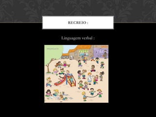 RECREIO :


Linguagem verbal :
 