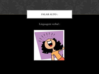 FALAR ALTO :
Linguagem verbal :