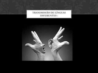 TRANSMISSÃO DE LÍNGUAS
DIFERENTES :