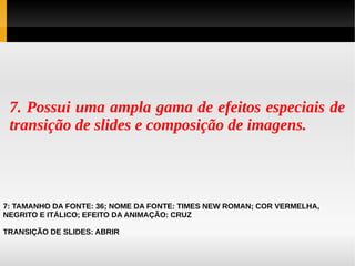 7. Possui uma ampla gama de efeitos especiais de
transição de slides e composição de imagens.

7: TAMANHO DA FONTE: 36; NOME DA FONTE: TIMES NEW ROMAN; COR VERMELHA,
NEGRITO E ITÁLICO; EFEITO DA ANIMAÇÃO: CRUZ
TRANSIÇÃO DE SLIDES: ABRIR

 
